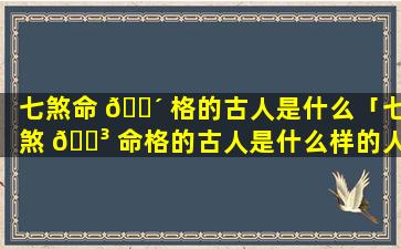 七煞命 🐴 格的古人是什么「七煞 🌳 命格的古人是什么样的人」